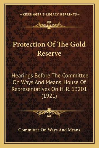Protection Of The Gold Reserve: Hearings Before The Committee On Ways And Means, House Of Representatives On H. R. 13201 (1921)