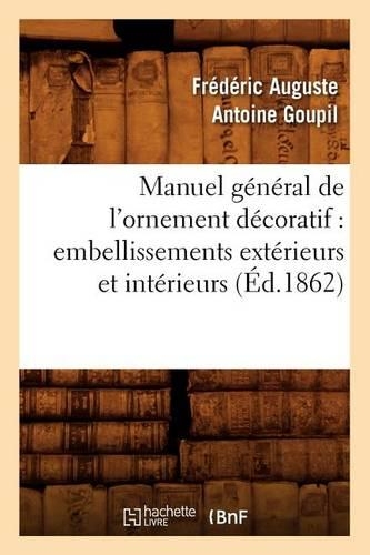 Manuel Général de l'Ornement Décoratif: Embellissements Extérieurs Et Intérieurs (Éd.1862)