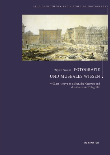 Fotografie Und Museales Wissen: William Henry Fox Talbot, Das Altertum Und Die Absenz Der Fotografie(Studies in Theory and History of Photography)