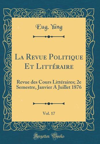La Revue Politique Et Littéraire, Vol. 17: Revue des Cours Littéraires; 2e Semestre, Janvier A Juillet 1876 (Classic Reprint)