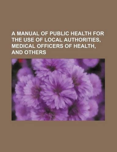 A Manual of Public Health for the Use of Local Authorities, Medical Officers of Health, and Others