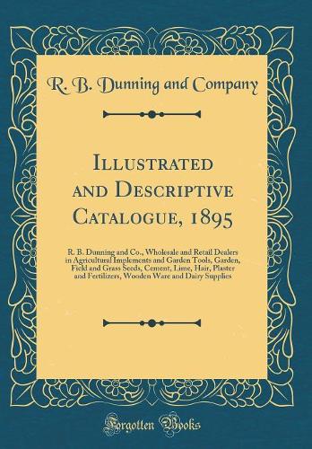 Illustrated and Descriptive Catalogue, 1895: R. B. Dunning and Co., Wholesale and Retail Dealers in Agricultural Implements and Garden Tools, Garden, Field and Grass Seeds, Cement, Lime, Hair, Plaster and Fertilizers, Wooden Ware and Dairy Supplies