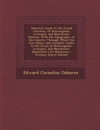 Osborne's Guide to the Grand Junction, or Birmingham, Liverpool, and Manchester Railway: With the Topography of the Country Through Which the Line Passes, and Complete Cuides to the Towns of Birmingham, Liverpool, and Manchester. Illustr