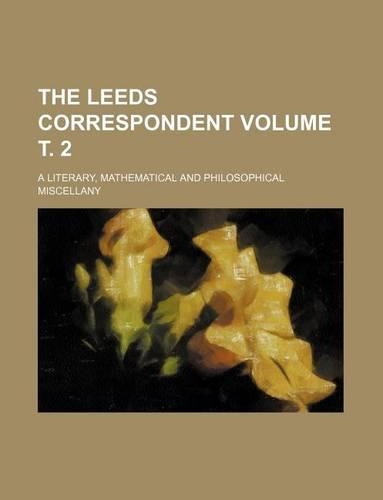 The Leeds Correspondent Volume . 2; A Literary, Mathematical and Philosophical Miscellany