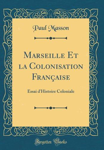Marseille Et La Colonisation Française: Essai d'Histoire Coloniale (Classic Reprint)
