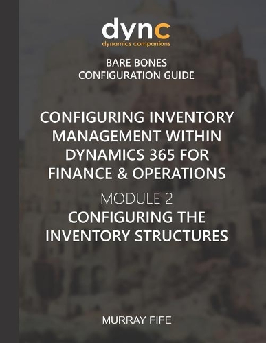 Configuring Inventory Management within Dynamics 365 for Finance & Operations: Module 2: Configuring the Inventory Structures(8 Dynamics Companions Bare Bones Configuration Guides)