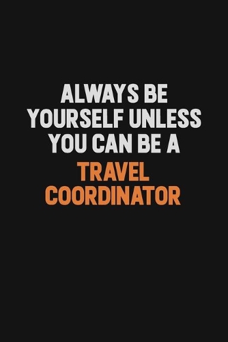 Always Be Yourself Unless You Can Be A Travel Coordinator: Inspirational life quote blank lined Notebook 6x9 matte finish