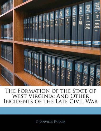 The Formation of the State of West Virginia: And Other Incidents of the Late Civil War