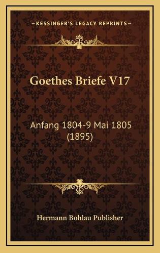 Goethes Briefe V17: Anfang 1804-9 Mai 1805 (1895)