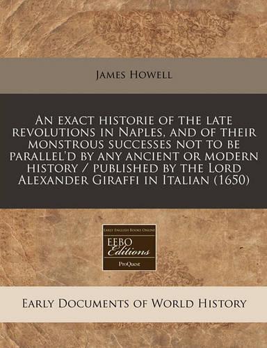 An Exact Historie of the Late Revolutions in Naples, and of Their Monstrous Successes Not to Be Parallel'd by Any Ancient or Modern History / Published by the Lord Alexander Giraffi in Italian (1650)