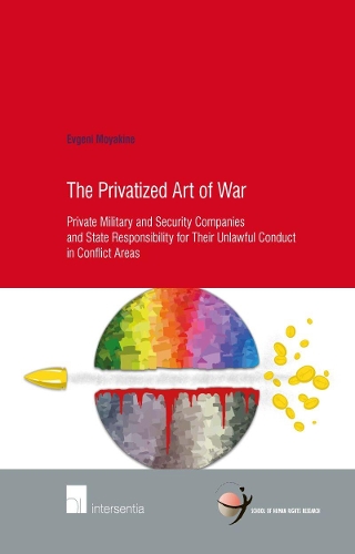 The Privatized Art of War: Private Military and Security Companies and State Responsibility for Their Unlawful Conduct in Conflict Areas(67 Human Rights Research Series)