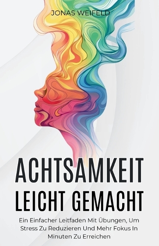 Achtsamkeit Leicht Gemacht: Ein Einfacher Leitfaden Mit Übungen, Um Stress Zu Reduzieren Und Mehr Fokus In Minuten Zu Erreichen