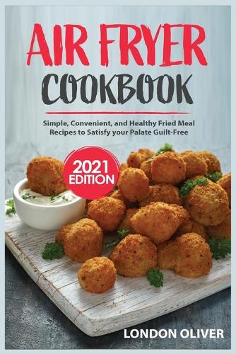 Air Fryer Cookbook (2021 Edition): Simple, Convenient, and Healthy Fried Meal Recipes to Satisfy your Palate Guilt-Free