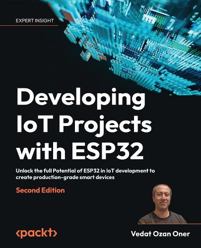 Developing IoT Projects with ESP32: Unlock the full Potential of ESP32 in IoT development to create production-grade smart devices