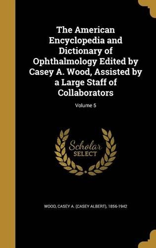 The American Encyclopedia and Dictionary of Ophthalmology Edited by Casey A. Wood, Assisted by a Large Staff of Collaborators; Volume 5
