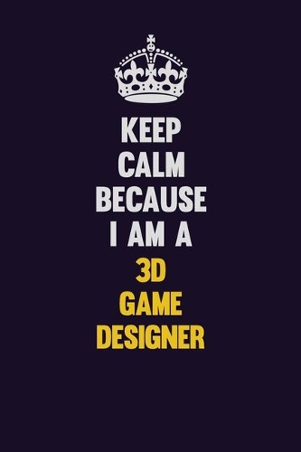 Keep Calm Because I Am A 3D Game Designer