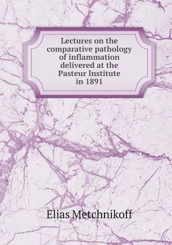 Lectures on the Comparative Pathology of Inflammation Delivered at the Pasteur Institute in 1891