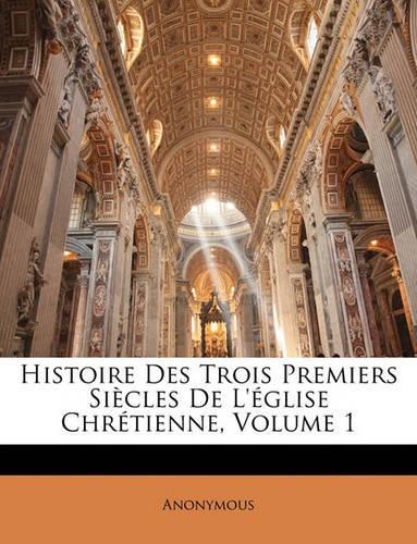 Histoire Des Trois Premiers Siècles De L'église Chrétienne, Volume 1