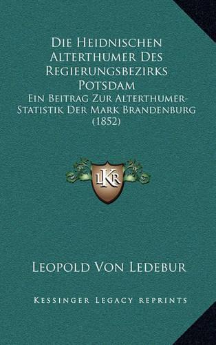Die Heidnischen Alterthumer Des Regierungsbezirks Potsdam: Ein Beitrag Zur Alterthumer-Statistik Der Mark Brandenburg (1852)