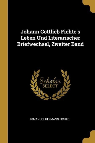 Johann Gottlieb Fichte's Leben Und Literarischer Briefwechsel, Zweiter Band