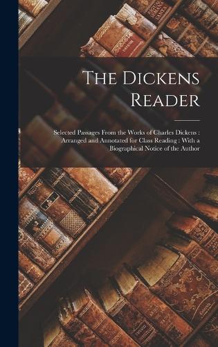 The Dickens Reader: Selected Passages From the Works of Charles Dickens: Arranged and Annotated for Class Reading: With a Biographical Notice of the Author