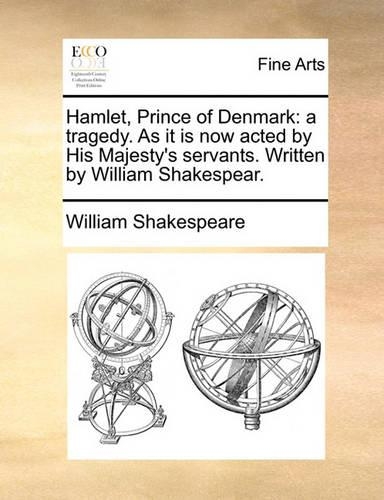 Hamlet, Prince of Denmark: A Tragedy. as It Is Now Acted by His Majesty's Servants. Written by William Shakespear.