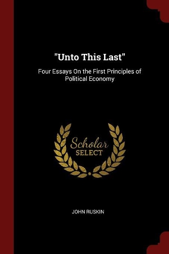 Unto This Last: Four Essays On the First Principles of Political Economy