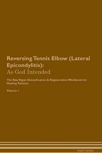 Reversing Tennis Elbow (Lateral Epicondylitis): As God Intended The Raw Vegan Plant-Based Detoxification & Regeneration Workbook for Healing Patients. Volume 1
