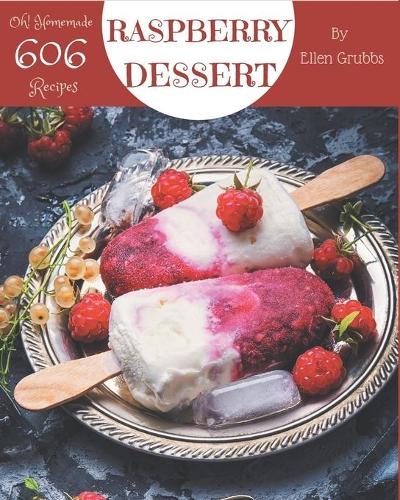Oh! 606 Homemade Raspberry Dessert Recipes: A Homemade Raspberry Dessert Cookbook to Fall In Love With