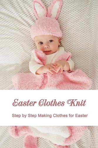 Easter Clothes Knit: Step by Step Making Clothes for Easter: Easy ways to knit an Easter clothes