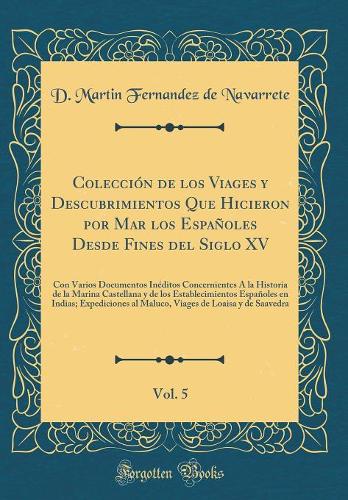 Colección de los Viages y Descubrimientos Que Hicieron por Mar los Españoles Desde Fines del Siglo XV, Vol. 5: Con Varios Documentos Inéditos Concernientes Á la Historia de la Marina Castellana y de los Establecimientos Españoles en Indias; Expedic