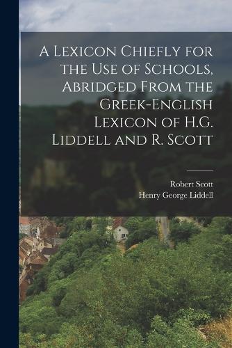 A Lexicon Chiefly for the Use of Schools, Abridged From the Greek-English Lexicon of H.G. Liddell and R. Scott