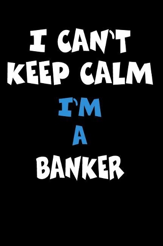 I Can't Keep Calm I'm A Banker: Personalized Hobbie Journal for Women or Men, Boys or Girls Custom Journal Notebook, Personalized Gift Perfect for School, Writing Poetry, Daily Dia