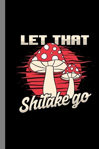 Let That Shitake Go: Morels Gift For Hunters And Pickers (6"x9") Dot Grid Notebook To Write In