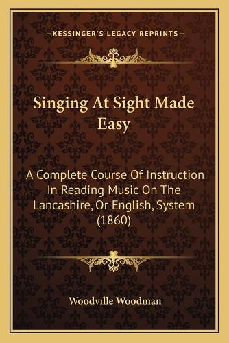 Singing At Sight Made Easy: A Complete Course Of Instruction In Reading Music On The Lancashire, Or English, System (1860)