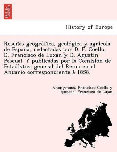 Reseñas geográfica, geológica y agrícola de España, redactadas por D. F. Coello, D. Francisco de Luxán y D. Agustin Pascual. Y publicadas por la Comision de Estadística general del Reino en el Anuario correspondien