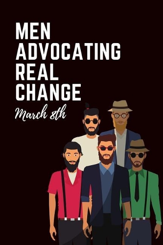 Men Advocating Real Change March 8th: Workplace Gender Diversity Supporters: A 6x9 Inch, 120 Page Blank Lined Journal: This Is a 6x9 120 Page Notebook. Makes a Perfect Gift for Internati