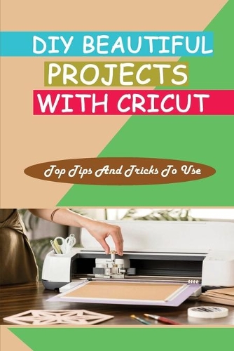 DIY Beautiful Projects With Cricut: Top Tips And Tricks To Use: How To Use Cricut