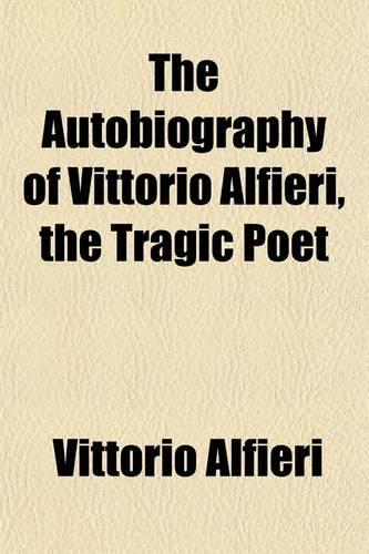 The Autobiography of Vittorio Alfieri, the Tragic Poet; Born at Asti, 1749--Died at Florence, 1803