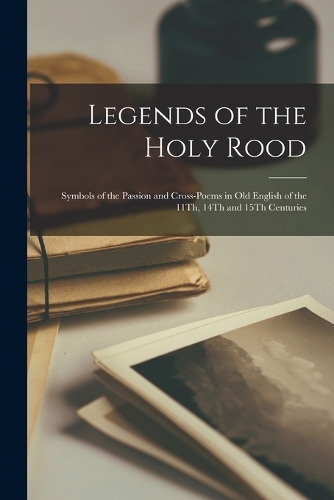 Legends of the Holy Rood: Symbols of the Passion and Cross-Poems in Old English of the 11Th, 14Th and 15Th Centuries