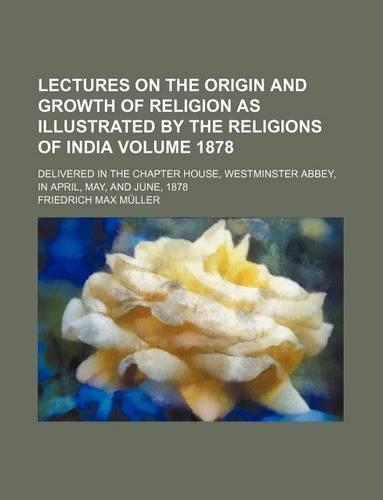 Lectures on the Origin and Growth of Religion as Illustrated by the Religions of India Volume 1878; Delivered in the Chapter House, Westminster Abbey,