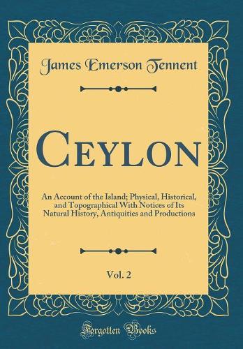 Ceylon, Vol. 2: An Account of the Island; Physical, Historical, and Topographical With Notices of Its Natural History, Antiquities and Productions (Classic Reprint)