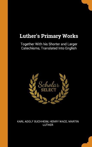 Luther's Primary Works: Together With his Shorter and Larger Catechisms, Translated Into English