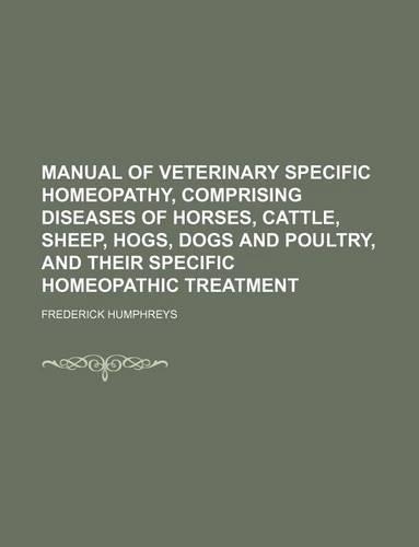 Manual of Veterinary Specific Homeopathy, Comprising Diseases of Horses, Cattle, Sheep, Hogs, Dogs and Poultry, and Their Specific Homeopathic Treatme