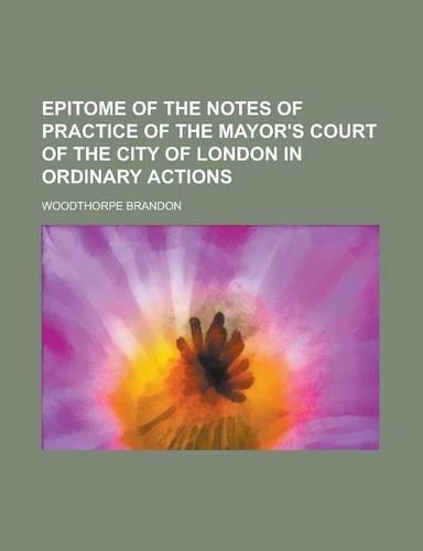Epitome of the Notes of Practice of the Mayor's Court of the City of London in Ordinary Actions