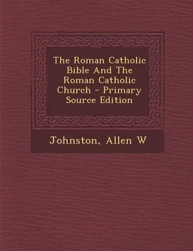 The Roman Catholic Bible and the Roman Catholic Church - Primary Source Edition