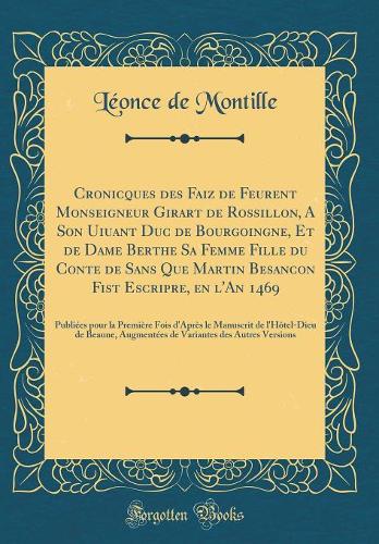 Cronicques Des Faiz de Feurent Monseigneur Girart de Rossillon, a Son Uiuant Duc de Bourgoingne, Et de Dame Berthe Sa Femme Fille Du Conte de Sans Que Martin Besancon Fist Escripre, En l'An 1469: Publiées Pour La Première Fois d'Après Le Manuscrit de L