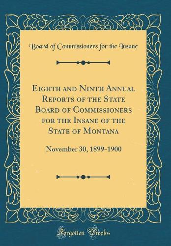 Eighth and Ninth Annual Reports of the State Board of Commissioners for the Insane of the State of Montana: November 30, 1899-1900 (Classic Reprint)