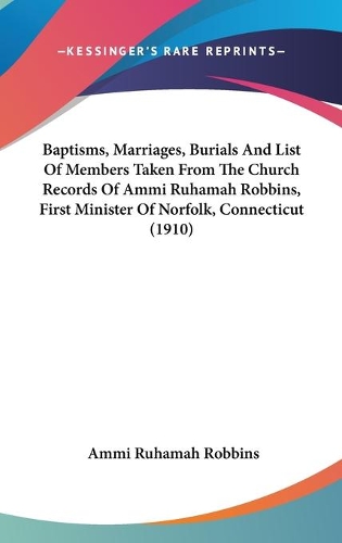 Baptisms, Marriages, Burials And List Of Members Taken From The Church Records Of Ammi Ruhamah Robbins, First Minister Of Norfolk, Connecticut (1910)
