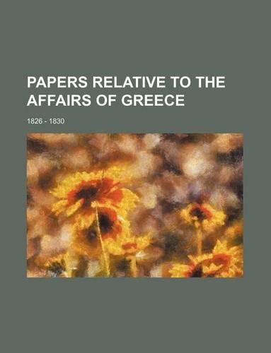 Papers Relative to the Affairs of Greece; 1826 - 1830